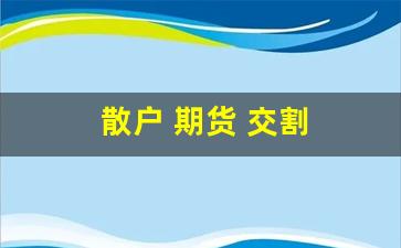 散户 期货 交割(期货到交割)_https://www.nalian8.com_创业板_第1张